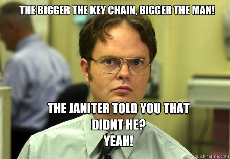the Bigger the key chain, bigger the man! The janiter told you that didnt he?
Yeah! - the Bigger the key chain, bigger the man! The janiter told you that didnt he?
Yeah!  Schrute