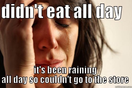 DIDN'T EAT ALL DAY    IT'S BEEN RAINING ALL DAY SO COULDN'T GO TO THE STORE First World Problems