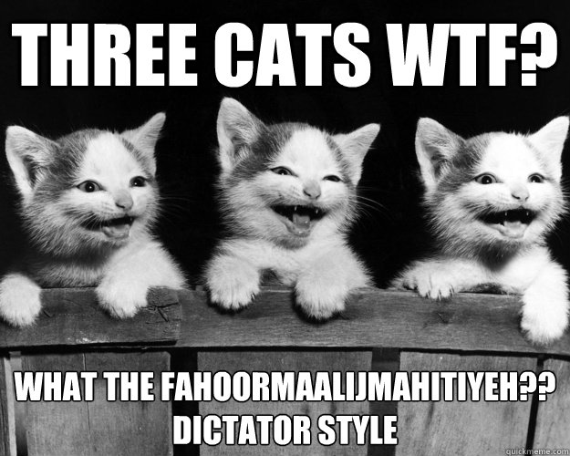 Three Cats WTF? What the Fahoormaalijmahitiyeh??
Dictator Style - Three Cats WTF? What the Fahoormaalijmahitiyeh??
Dictator Style  Wtf Dictator style
