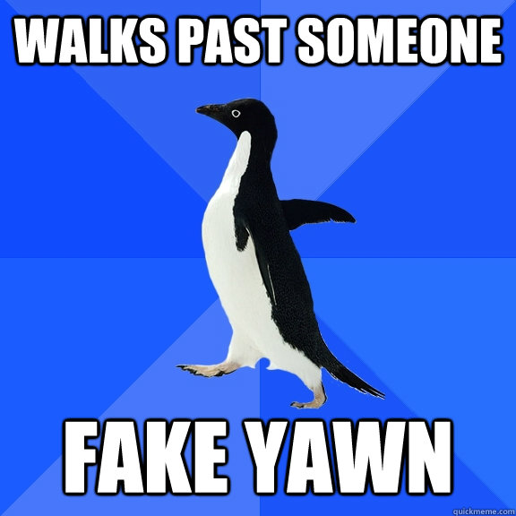 walks past someone fake yawn  Socially Awkward Penguin