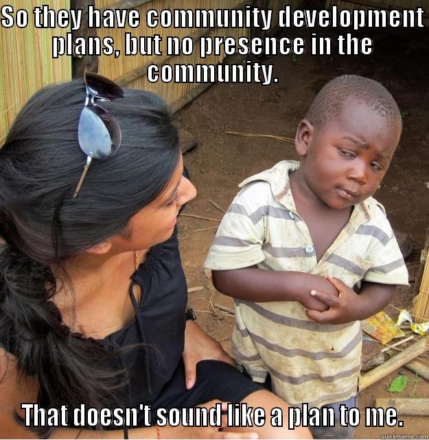 SO THEY HAVE COMMUNITY DEVELOPMENT PLANS, BUT NO PRESENCE IN THE COMMUNITY. THAT DOESN'T SOUND LIKE A PLAN TO ME. Skeptical Third World Kid