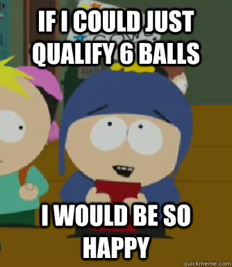 If I could just qualify 6 balls I would be so happy  Craig - I would be so happy