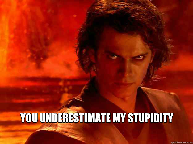  you underestimate my stupidity  