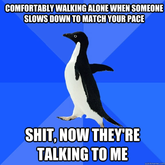 comfortably walking alone when someone slows down to match your pace shit, now they're talking to me  Socially Awkward Penguin