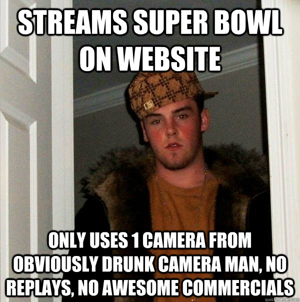 Streams Super Bowl on website Only uses 1 camera from obviously drunk camera man, no replays, no awesome commercials  Scumbag Steve