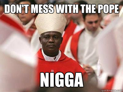 Don't mess with the pope Nigga  
