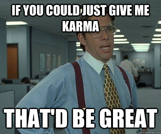 IF YOU COULD JUST GIVE ME KARMA THAT'D BE GREAT - IF YOU COULD JUST GIVE ME KARMA THAT'D BE GREAT  Bill Lumbergh - Thatd be great.