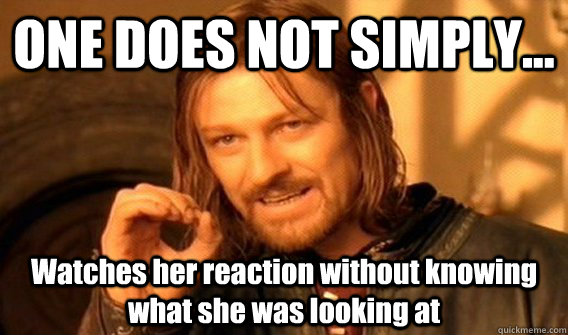 ONE DOES NOT SIMPLY... Watches her reaction without knowing what she was looking at  