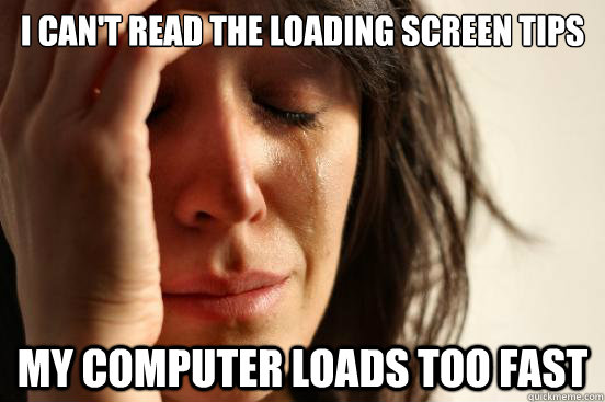 I can't read the loading screen tips My computer loads too fast  First World Problems