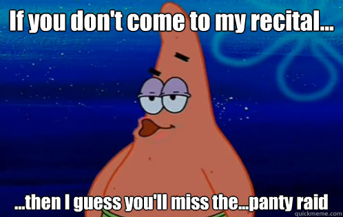 If you don't come to my recital... ...then I guess you'll miss the...panty raid - If you don't come to my recital... ...then I guess you'll miss the...panty raid  Panty Raid Patrick