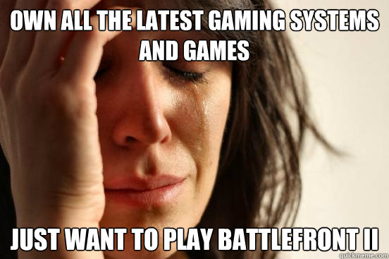 own all the latest gaming systems and games just want to play battlefront II  First World Problems