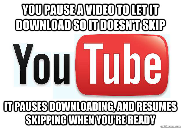 You Pause a video to let it download so it doesn't skip it pauses downloading, and resumes skipping when you're ready  Scumbag Youtube