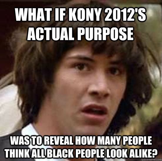 What if KONY 2012's actual purpose was to reveal how many people think all black people look alike? - What if KONY 2012's actual purpose was to reveal how many people think all black people look alike?  conspiracy keanu