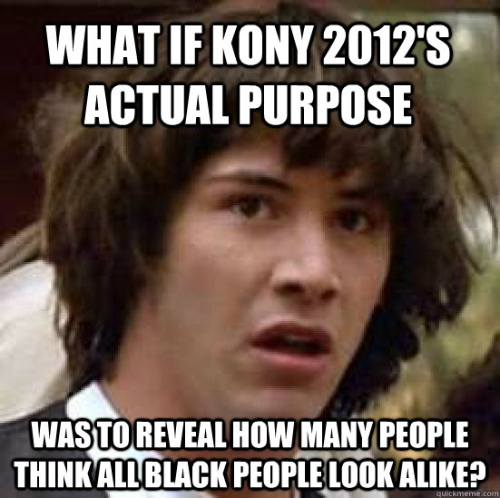 What if KONY 2012's actual purpose was to reveal how many people think all black people look alike?  conspiracy keanu