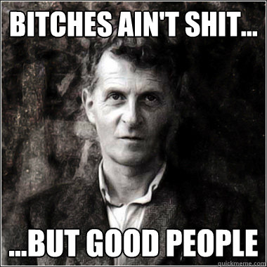 bitches ain't shit... ...but good people - bitches ain't shit... ...but good people  The Ghost of Ludwig Wittgenstein