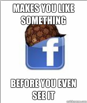 makes you like something before you even see it  Scumbag Facebook