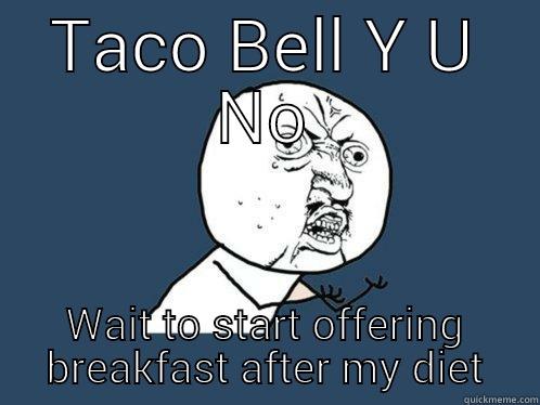 TACO BELL Y U NO WAIT TO START OFFERING BREAKFAST AFTER MY DIET Y U No
