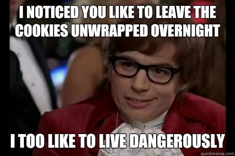 I noticed you like to leave the cookies unwrapped overnight i too like to live dangerously  Dangerously - Austin Powers