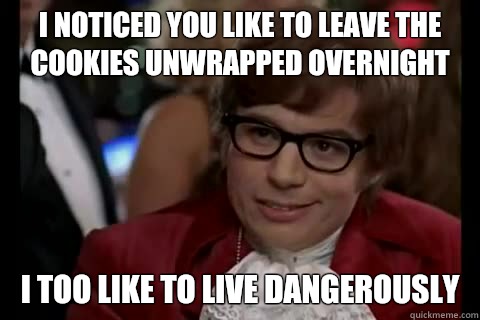 I noticed you like to leave the cookies unwrapped overnight i too like to live dangerously - I noticed you like to leave the cookies unwrapped overnight i too like to live dangerously  Dangerously - Austin Powers