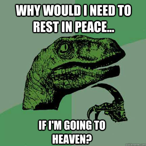 Why would I need to rest in peace... if I'm going to heaven? - Why would I need to rest in peace... if I'm going to heaven?  Philosoraptor