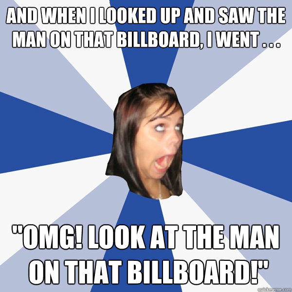 And when I looked up and saw the man on that billboard, I went . . . 