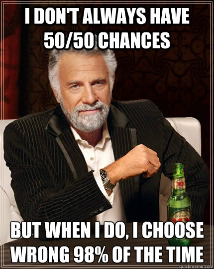 I don't always have 50/50 chances but when I do, I choose wrong 98% of the time  The Most Interesting Man In The World