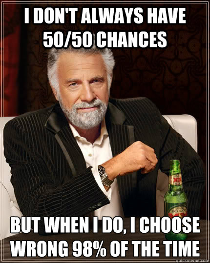 I don't always have 50/50 chances but when I do, I choose wrong 98% of the time - I don't always have 50/50 chances but when I do, I choose wrong 98% of the time  The Most Interesting Man In The World