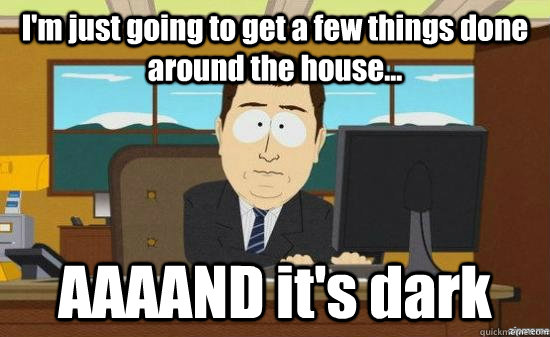 I'm just going to get a few things done around the house... AAAAND it's dark  aaaand its gone