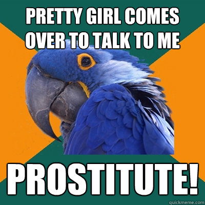 Pretty girl comes over to talk to me Prostitute!  Paranoid Parrot