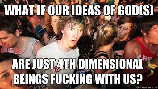 What if our ideas of god(s) Are just 4th dimensional beings fucking with us?  Sudden Clarity Clarence