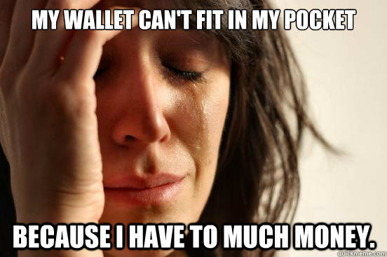 My wallet can't fit in my pocket Because I have to much money.  First World Problems