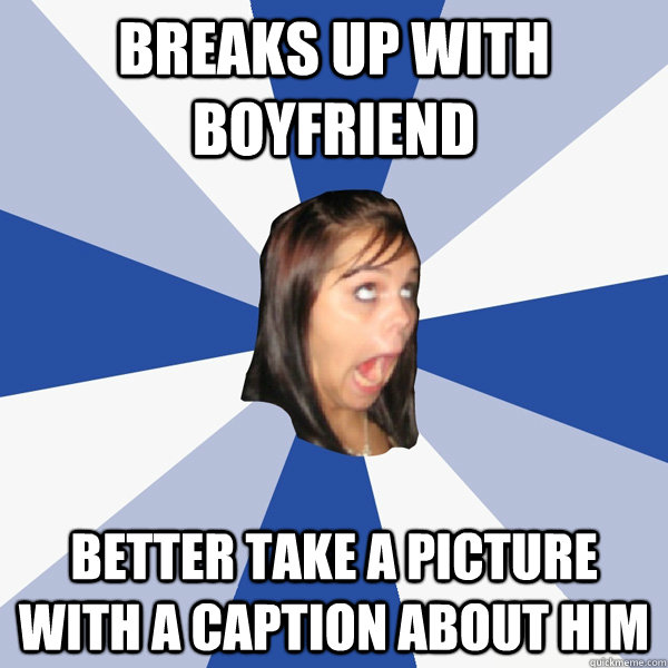 BREAKS UP WITH BOYFRIEND BETTER TAKE A PICTURE WITH A CAPTION ABOUT HIM  Annoying Facebook Girl