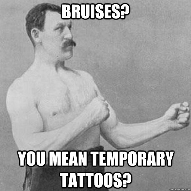 Bruises? You mean temporary tattoos? - Bruises? You mean temporary tattoos?  overly manly man