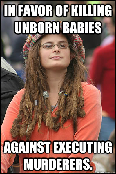 In favor of killing unborn babies Against executing murderers.  College Liberal