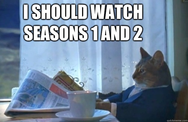 I should watch seasons 1 and 2 - I should watch seasons 1 and 2  Misc