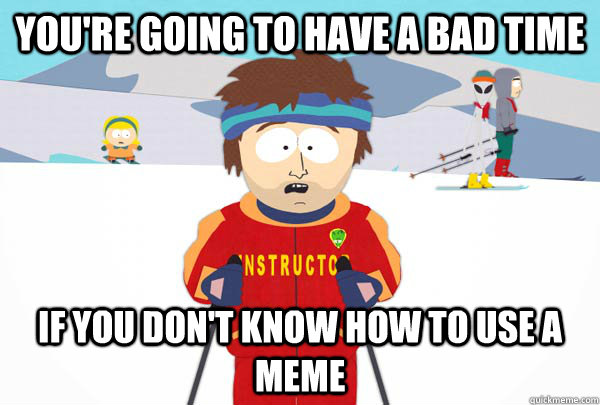 you're going to have a bad time if you don't know how to use a meme  Super Cool Ski Instructor