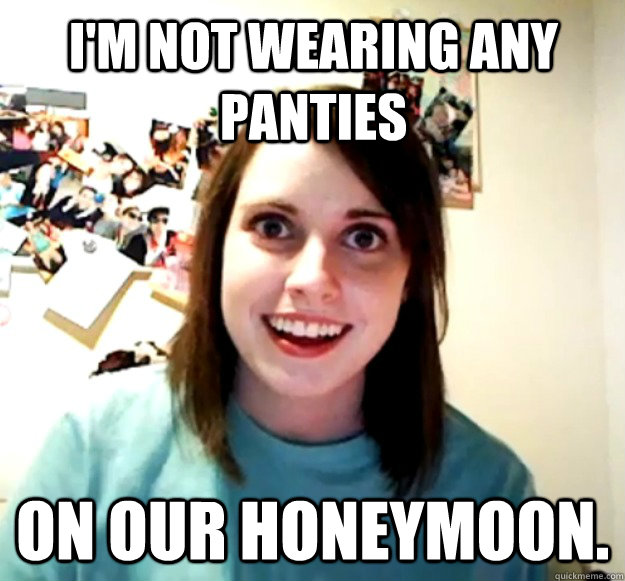 I'm not wearing any panties on our honeymoon. - I'm not wearing any panties on our honeymoon.  Overly Attached Girlfriend