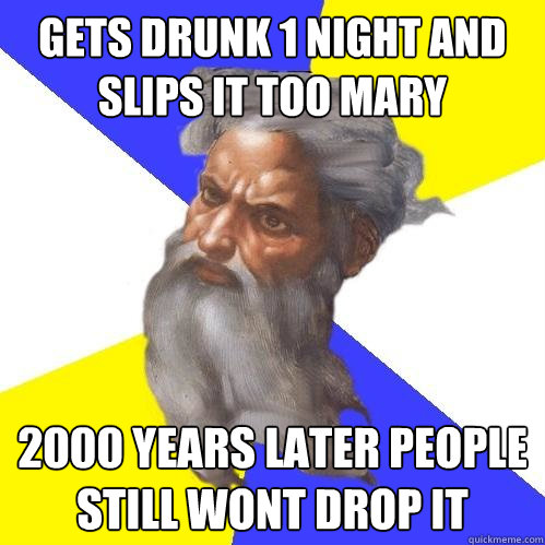 gets drunk 1 night and slips it too mary 2000 years later people still wont drop it   Advice God
