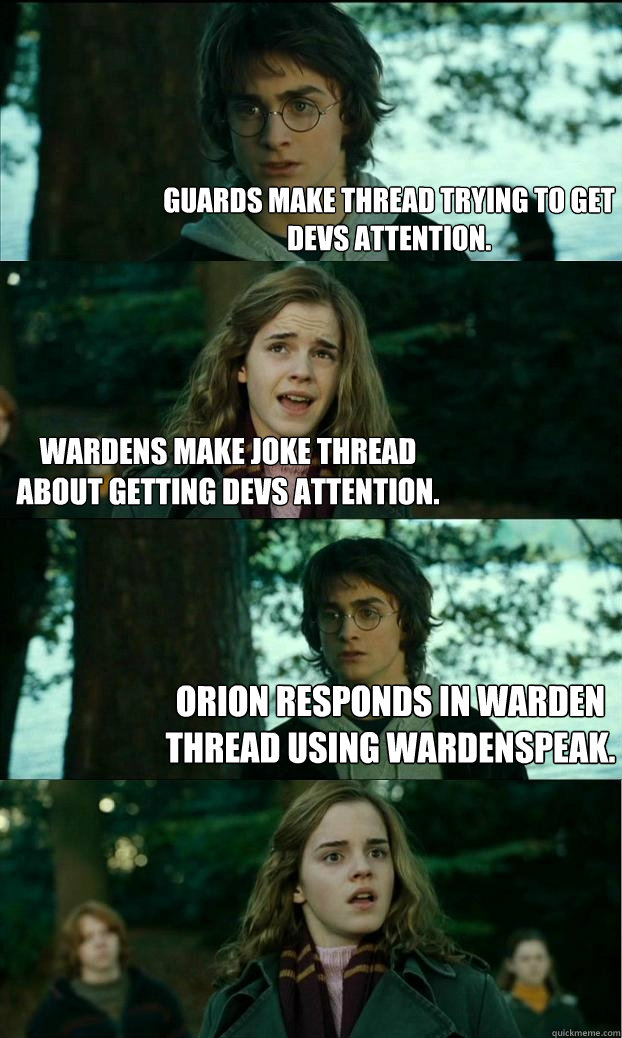 Guards make thread trying to get devs attention. Wardens make joke thread about getting devs attention. Orion responds in Warden thread using Wardenspeak.  - Guards make thread trying to get devs attention. Wardens make joke thread about getting devs attention. Orion responds in Warden thread using Wardenspeak.   Horny Harry