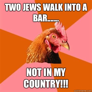 Two Jews walk into a bar....... Not in my country!!!  Anti-Joke Chicken