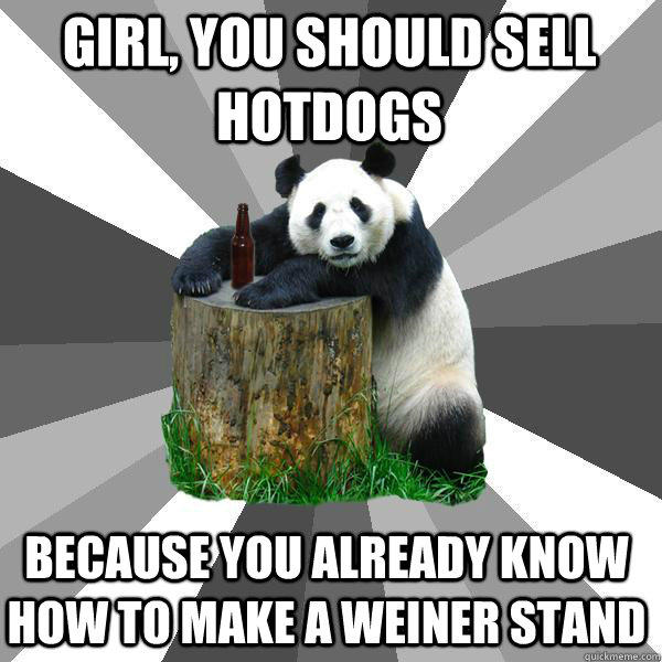 GIRL, YOU SHOULD SELL HOTDOGS BECAUSE YOU ALREADY KNOW HOW TO MAKE A WEINER STAND - GIRL, YOU SHOULD SELL HOTDOGS BECAUSE YOU ALREADY KNOW HOW TO MAKE A WEINER STAND  Pickup-Line Panda