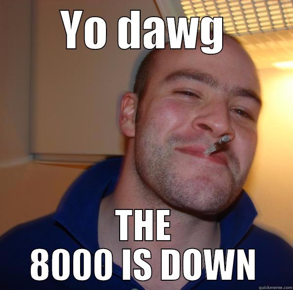 YO DAWG THE 8000 IS DOWN Good Guy Greg 
