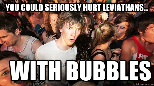 You could seriously hurt leviathans... with bubbles  Sudden Clarity Clarence