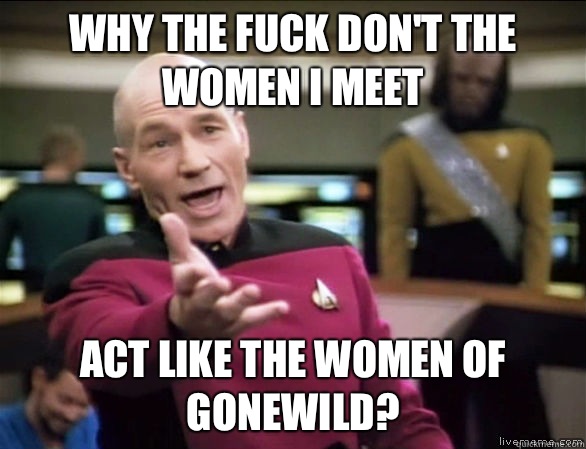 why the fuck don't the women I meet Act like the women of Gonewild?  Annoyed Picard HD