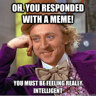 Oh, you responded with a meme! You must be feeling really intelligent  Psychotic Willy Wonka
