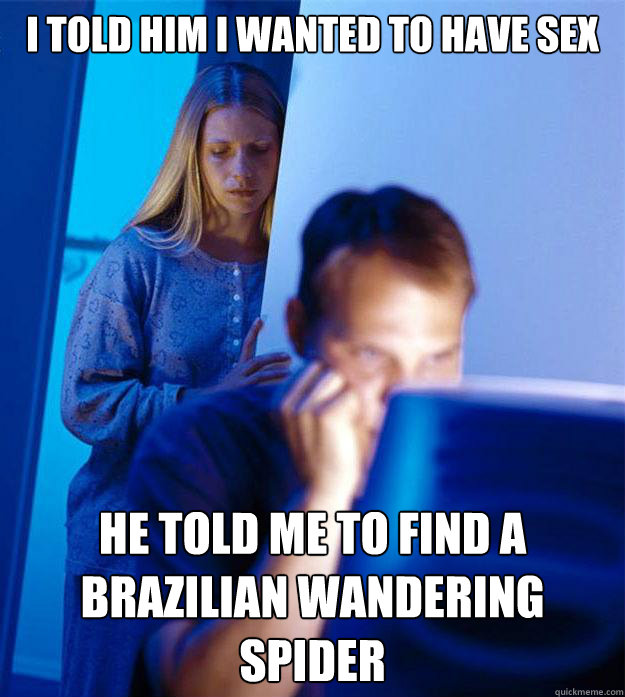 i told him i wanted to have sex he told me to find a brazilian wandering spider  Redditors Wife