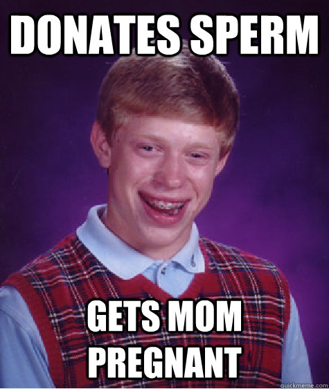 Donates Sperm Gets mom pregnant  Bad Luck Brian