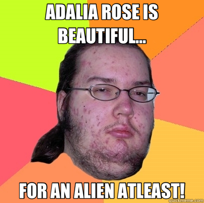 ADALIA ROSE IS BEAUTIFUL... FOR AN ALIEN ATLEAST!  Butthurt Dweller