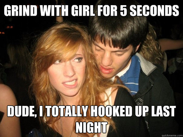Grind with girl for 5 seconds Dude, I totally hooked up last night - Grind with girl for 5 seconds Dude, I totally hooked up last night  Desperate Bar Guy