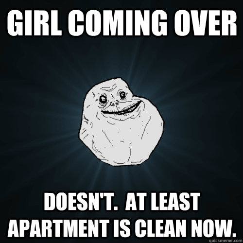 Girl coming over Doesn't.  At least apartment is clean now.  Forever Alone